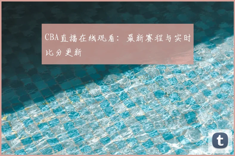 CBA直播在线观看:最新赛程与实时比分更新