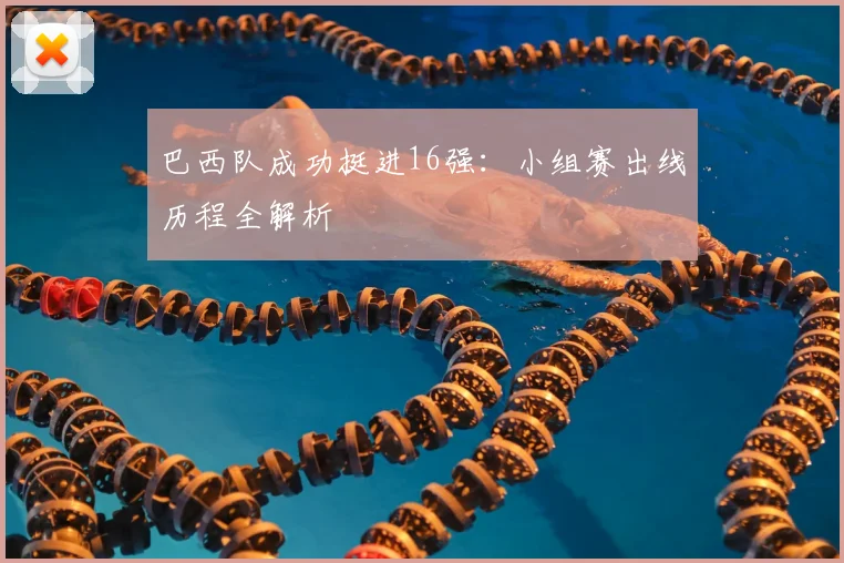 巴西队成功挺进16强：小组赛出线历程全解析