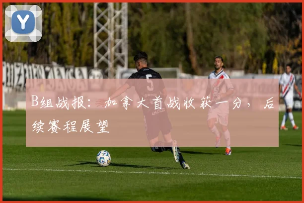 B组战报:加拿大首战收获一分,后续赛程展望
