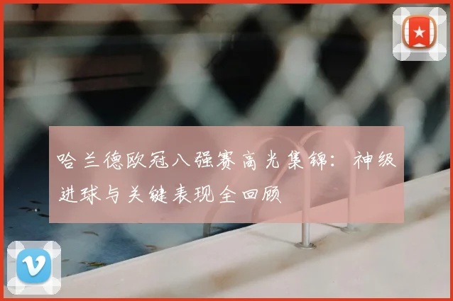 哈兰德欧冠八强赛高光集锦:神级进球与关键表现全回顾