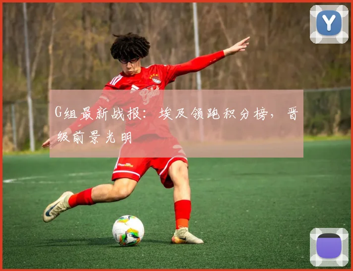 G组最新战报：埃及领跑积分榜，晋级前景光明