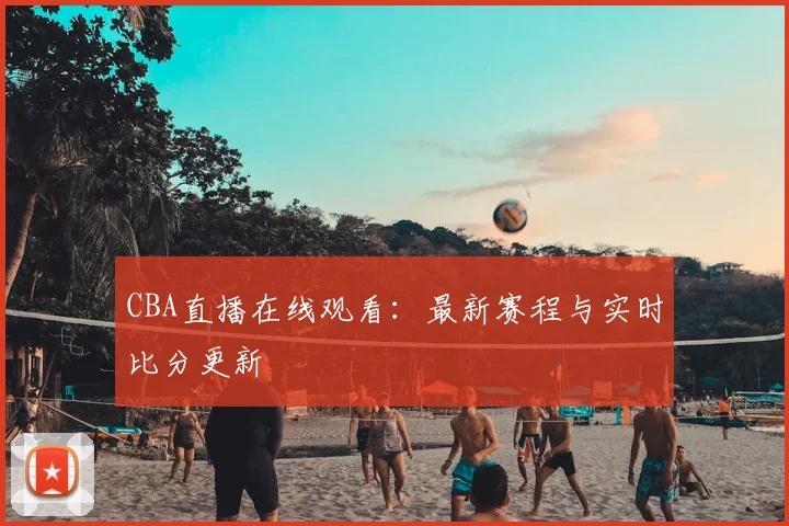 CBA直播在线观看：最新赛程与实时比分更新