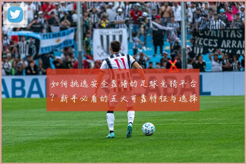 如何挑选安全靠谱的足球竞猜平台？新手必看的五大可靠特征与选择指南