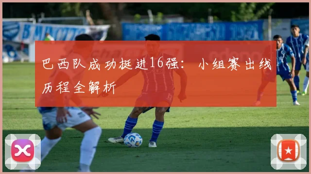 巴西队成功挺进16强：小组赛出线历程全解析