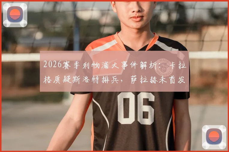 2026赛季利物浦大事件解析：卡拉格质疑斯洛特排兵，萨拉赫未首发引热议，教练与球星关系深度探讨