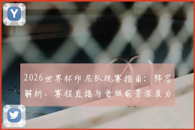 2026世界杯印尼队观赛指南:阵容解析、赛程直播与晋级前景深度分析