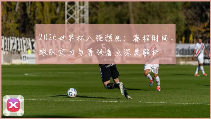 2026世界杯八强预测：赛程时间、球队实力与晋级看点深度解析