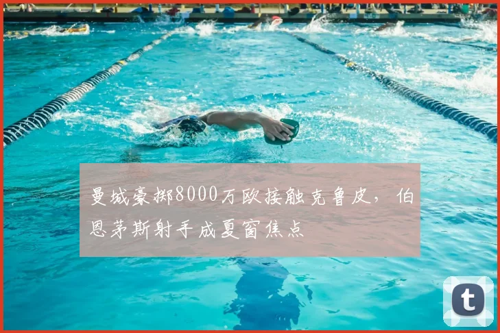 曼城豪掷8000万欧接触克鲁皮，伯恩茅斯射手成夏窗焦点
