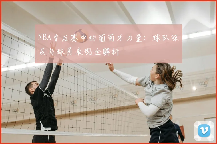NBA季后赛中的葡萄牙力量:球队深度与球员表现全解析