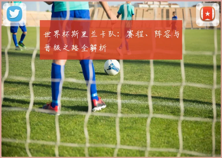 世界杯斯里兰卡队:赛程、阵容与晋级之路全解析