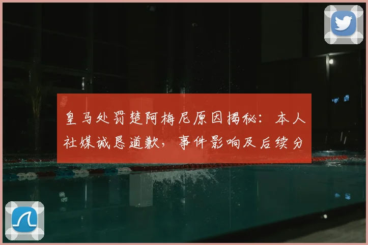 皇马处罚楚阿梅尼原因揭秘:本人社媒诚恳道歉,事件影响及后续分析