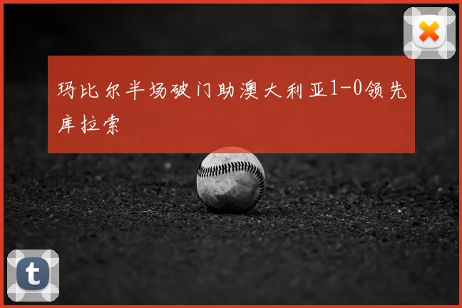 玛比尔半场破门助澳大利亚1-0领先库拉索