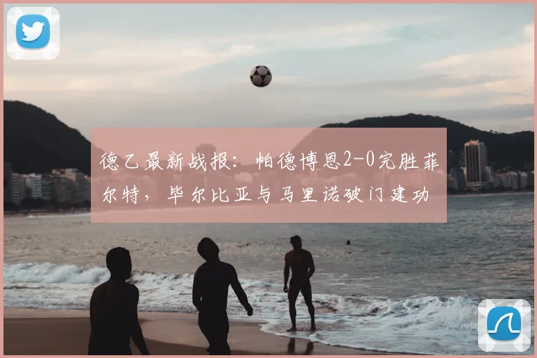 德乙最新战报：帕德博恩2-0完胜菲尔特，毕尔比亚与马里诺破门建功