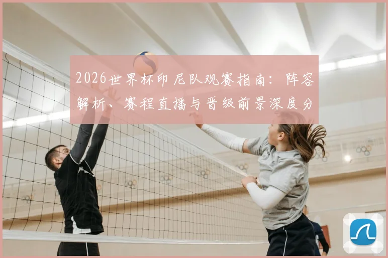 2026世界杯印尼队观赛指南：阵容解析、赛程直播与晋级前景深度分析