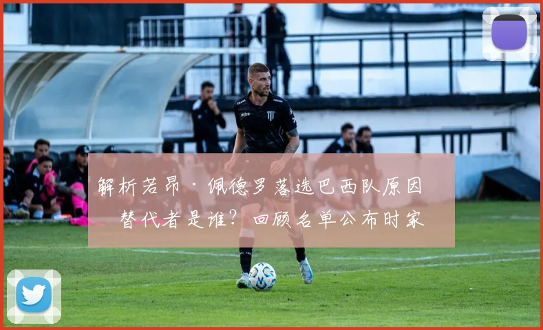 解析若昂·佩德罗落选巴西队原因，替代者是谁？回顾名单公布时家庭真实反应