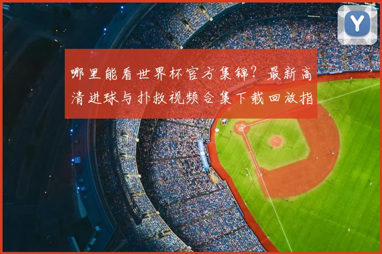 哪里能看世界杯官方集锦?最新高清进球与扑救视频合集下载回放指南