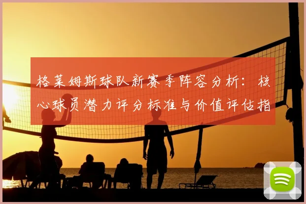 格莱姆斯球队新赛季阵容分析：核心球员潜力评分标准与价值评估指南
