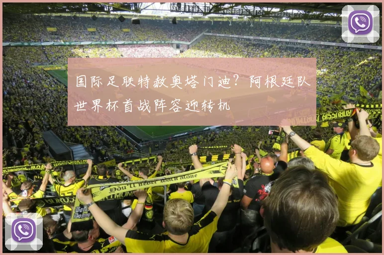 国际足联特赦奥塔门迪?阿根廷队世界杯首战阵容迎转机
