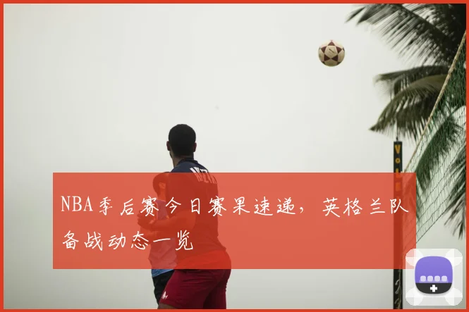 NBA季后赛今日赛果速递,英格兰队备战动态一览