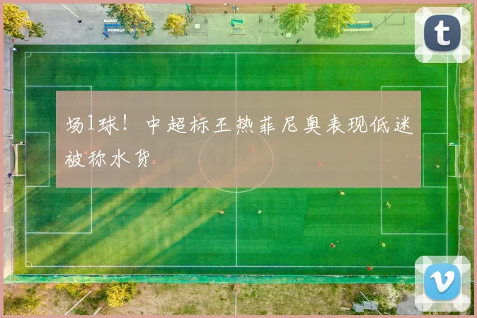 场1球!中超标王热菲尼奥表现低迷被称水货