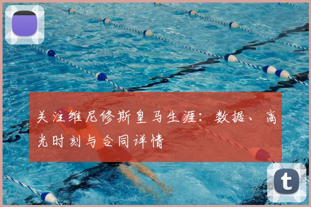 关注维尼修斯皇马生涯:数据、高光时刻与合同详情
