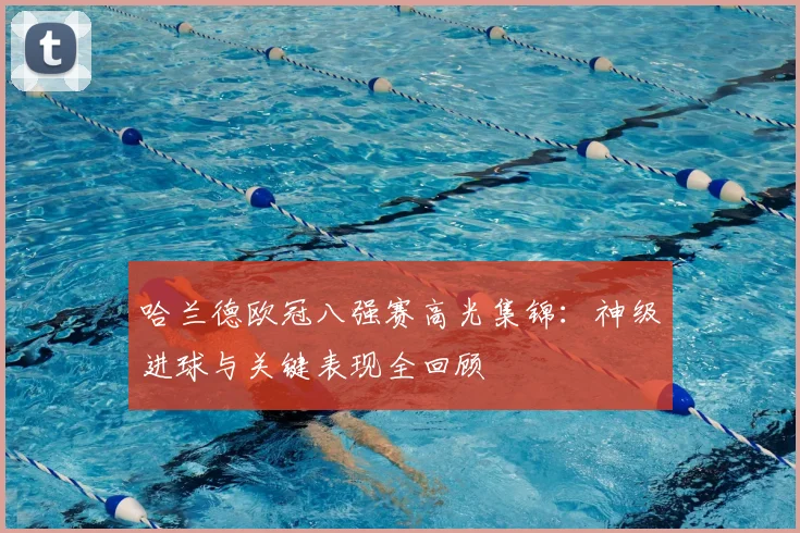 哈兰德欧冠八强赛高光集锦：神级进球与关键表现全回顾
