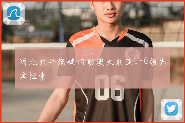玛比尔半场破门助澳大利亚1-0领先库拉索
