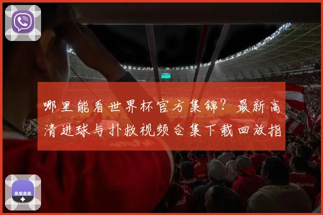 哪里能看世界杯官方集锦？最新高清进球与扑救视频合集下载回放指南
